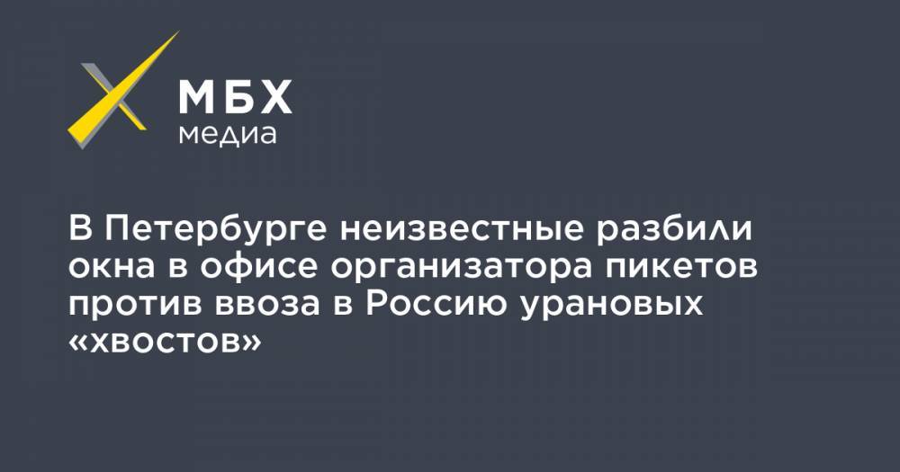 В Петербурге неизвестные разбили окна в офисе организатора пикетов против ввоза в Россию урановых «хвостов»