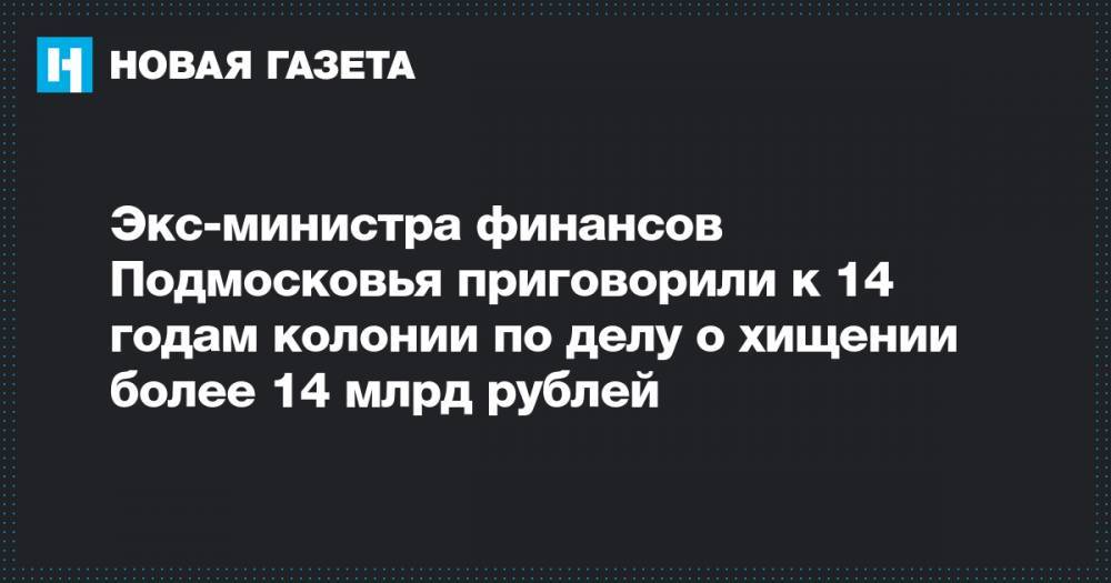 Экс-министра финансов Подмосковья приговорили к 14 годам колонии по делу о хищении более 14 млрд рублей