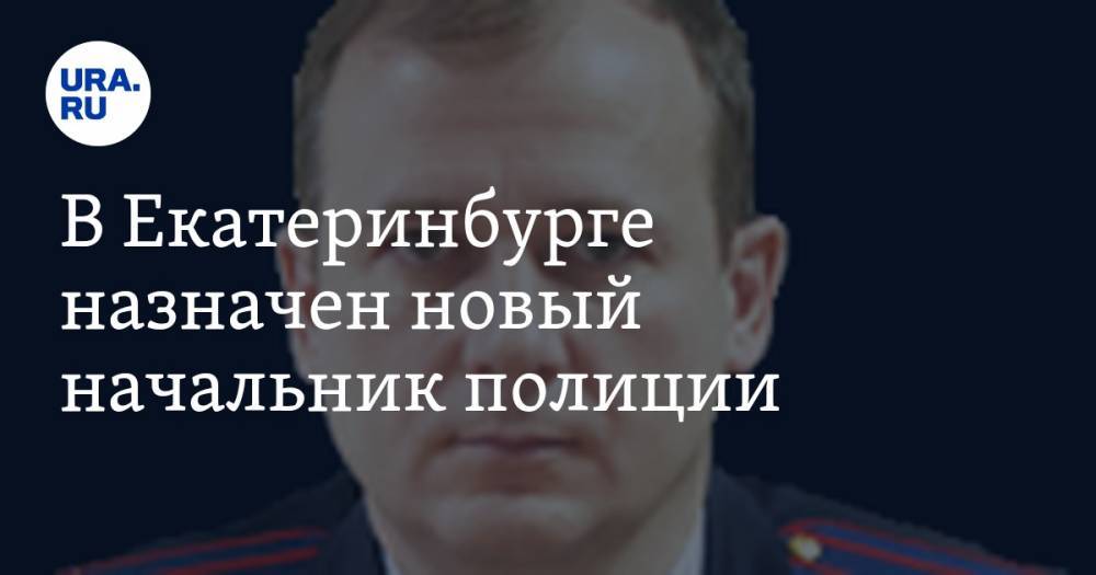 В Екатеринбурге назначен новый начальник полиции