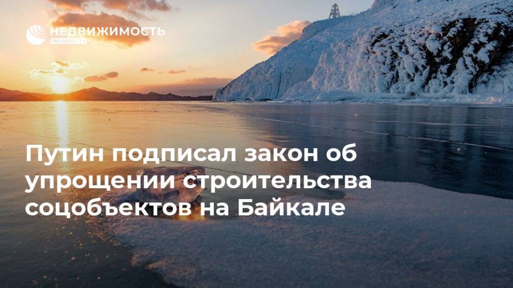 Путин подписал закон об упрощении строительства соцобъектов на Байкале