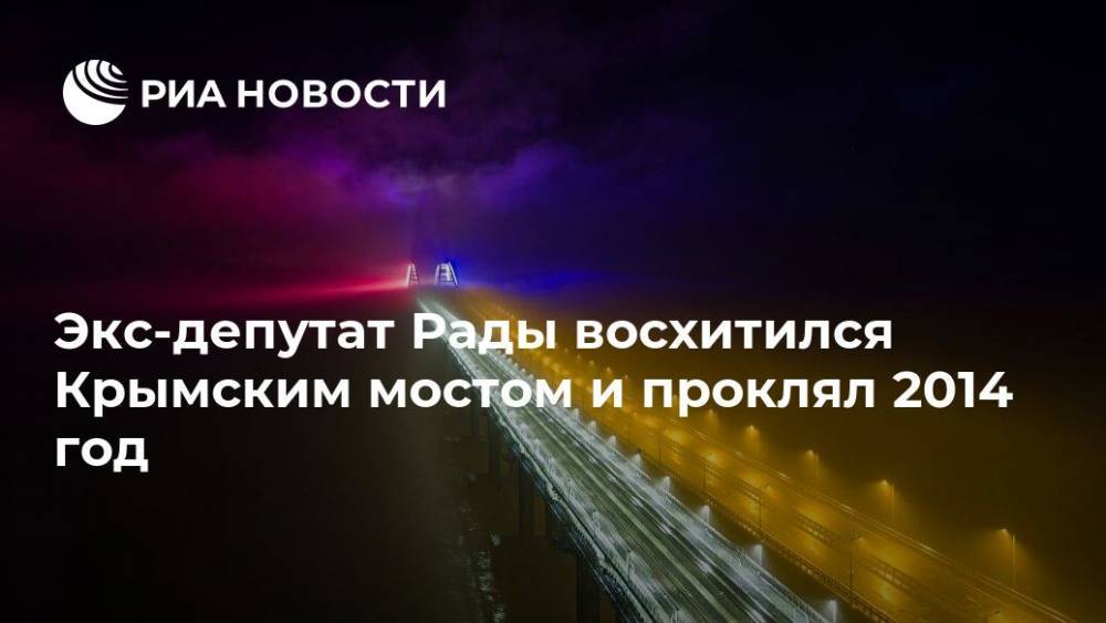Экс-депутат Рады восхитился Крымским мостом и проклял 2014 год