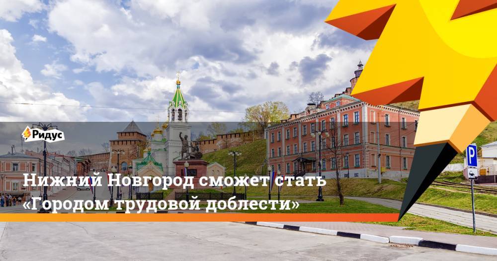 Нижний Новгород сможет стать «Городом трудовой доблести»