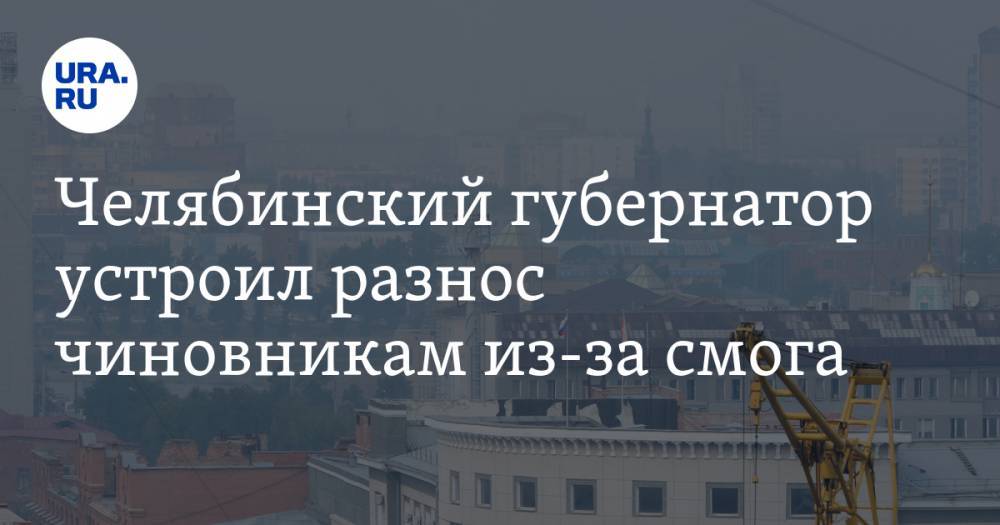 Челябинский губернатор устроил разнос чиновникам из-за смога