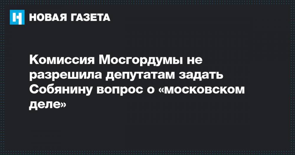 Комиссия Мосгордумы не разрешила депутатам задать Собянину вопрос о «московском деле»