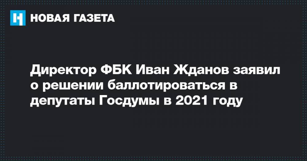 Директор ФБК Иван Жданов заявил о решении баллотироваться в депутаты Госдумы в 2021 году