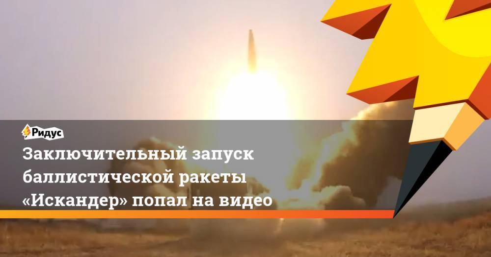 Заключительный запуск баллистической ракеты «Искандер» попал на видео