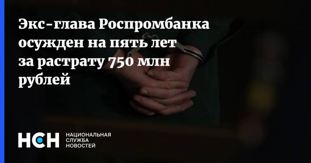 Экс-глава Роспромбанка осужден на пять лет за растрату 750 млн рублей