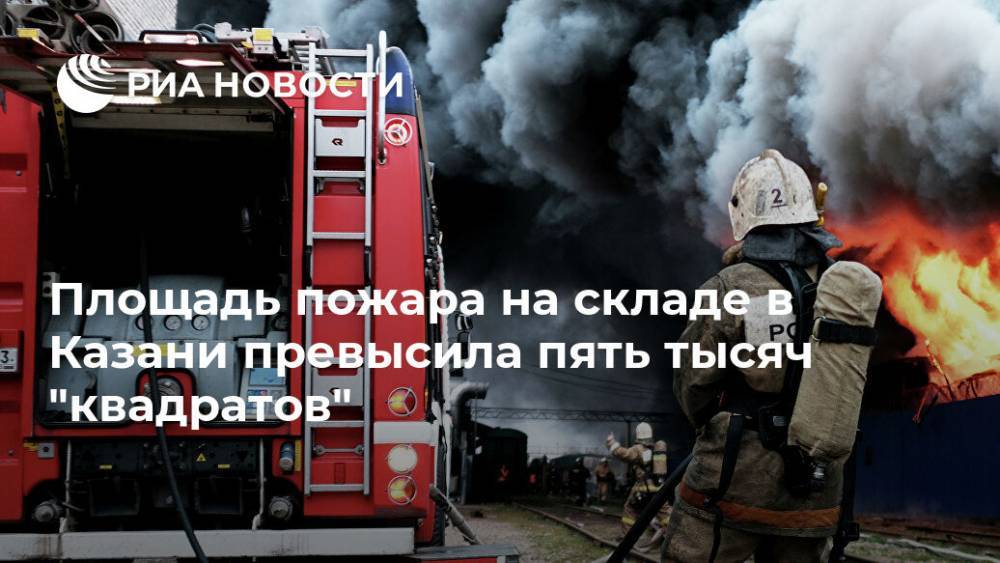Площадь пожара на складе в Казани превысила пять тысяч "квадратов"