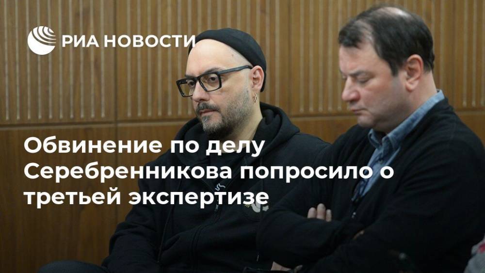 Обвинение по делу Серебренникова попросило о третьей экспертизе