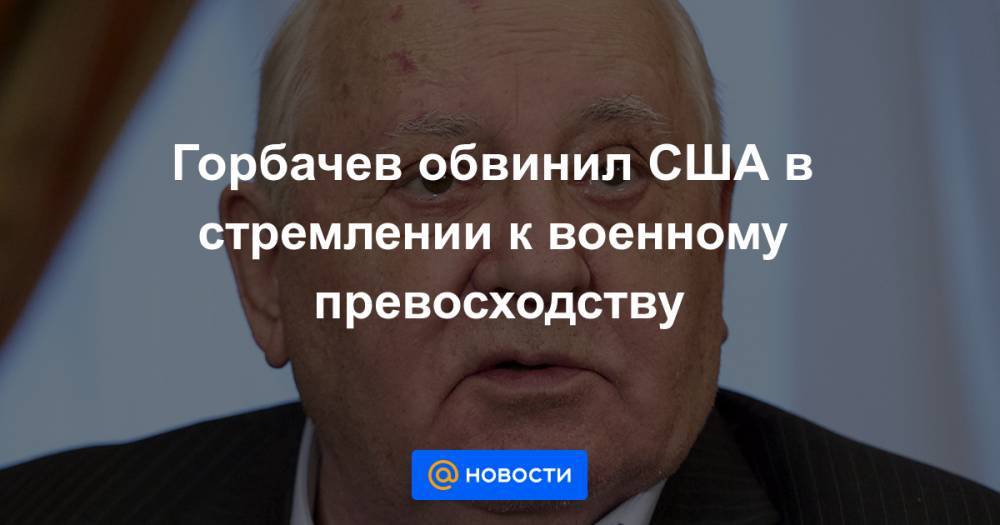 Горбачев обвинил США в стремлении к военному превосходству
