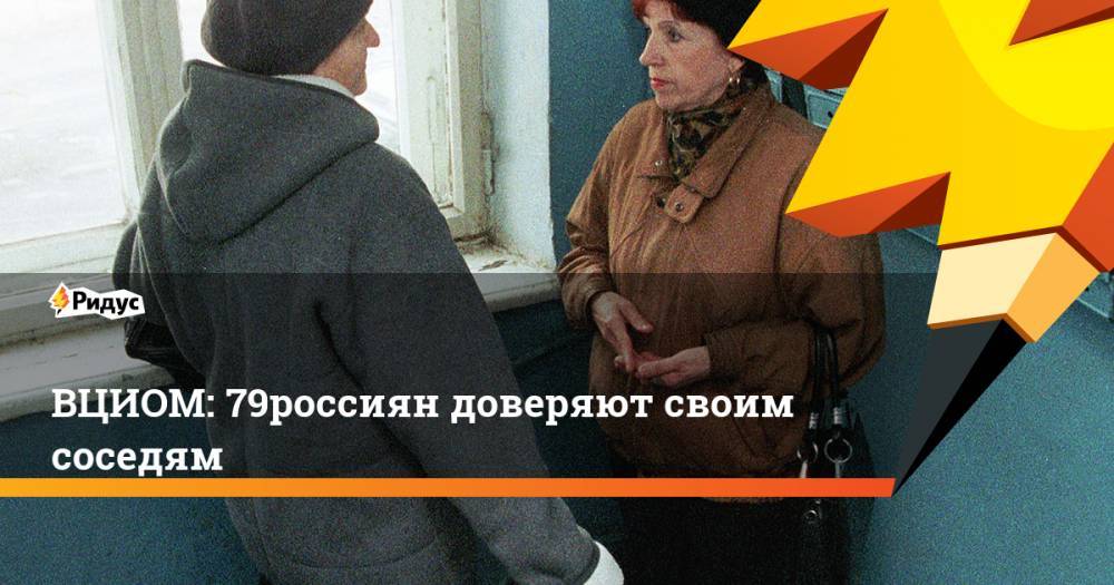 ВЦИОМ: 79% россиян доверяют своим соседям