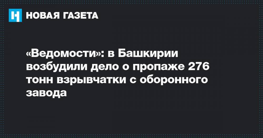 «Ведомости»: в Башкирии возбудили дело о пропаже 276 тонн взрывчатки с оборонного завода