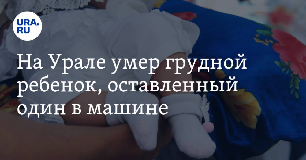На Урале умер грудной ребенок, оставленный один в машине