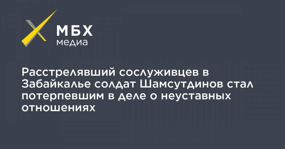 Расстрелявший сослуживцев в Забайкалье солдат Шамсутдинов стал потерпевшим в деле о неуставных отношениях