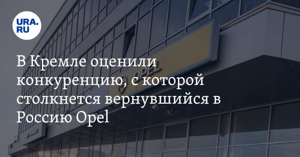 В Кремле оценили конкуренцию, с которой столкнется вернувшийся в Россию Opel