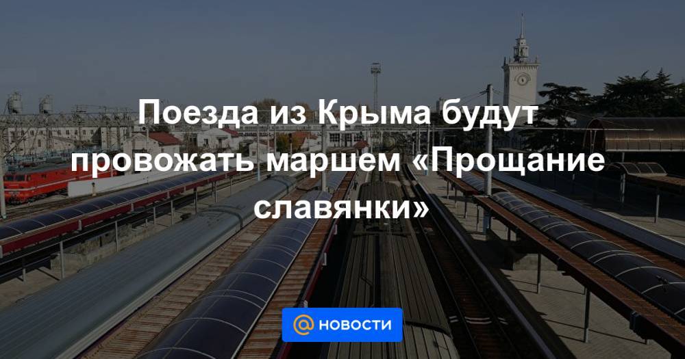 Поезда из Крыма будут провожать маршем «Прощание славянки»