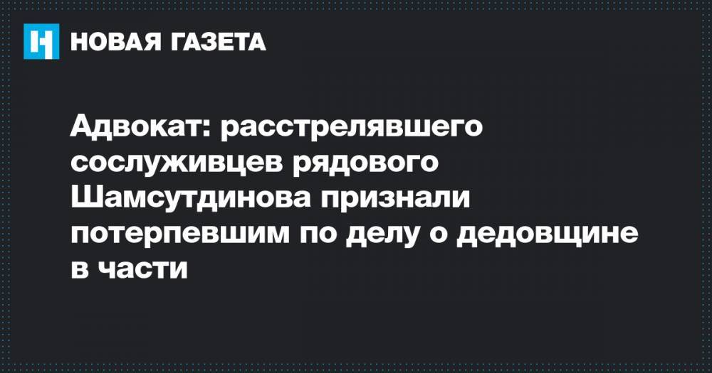 Адвокат: расстрелявшего сослуживцев рядового Шамсутдинова признали потерпевшим по делу о дедовщине в части