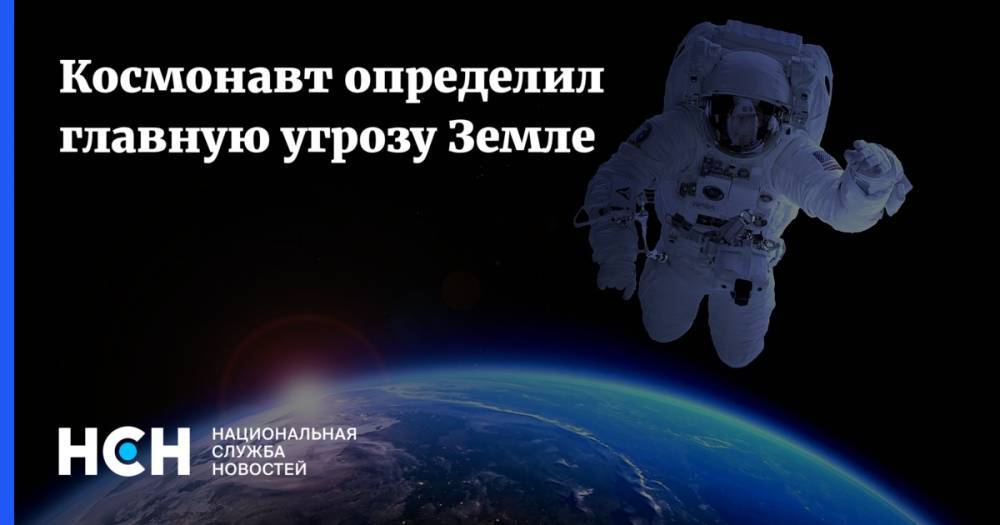 Космонавт определил главную угрозу Земле