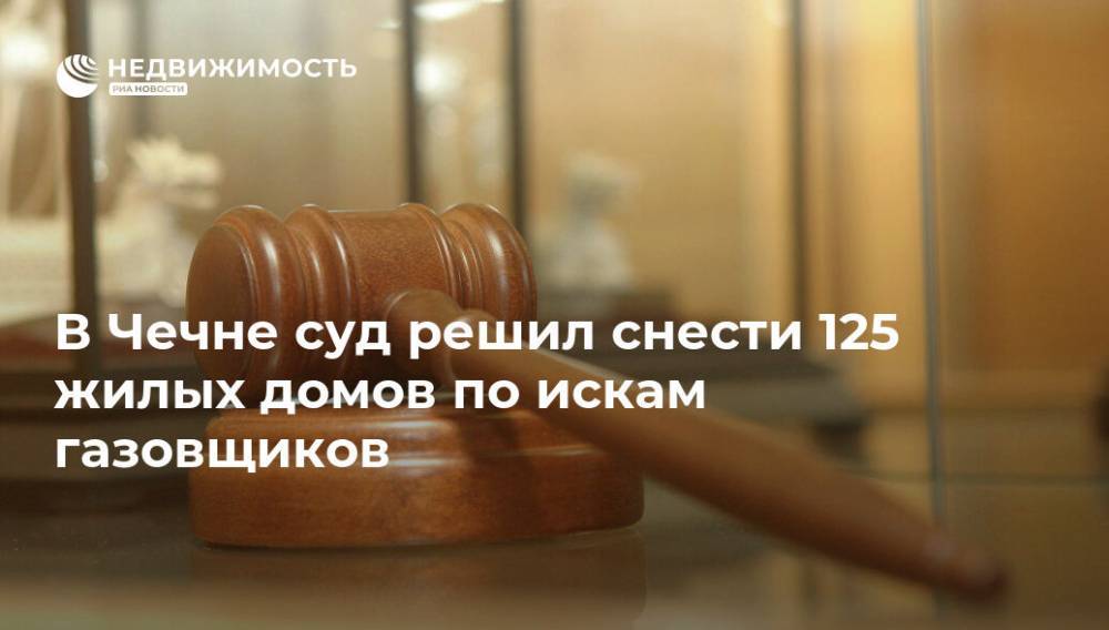 В Чечне суд решил снести 125 жилых домов по искам газовщиков - realty.ria.ru
