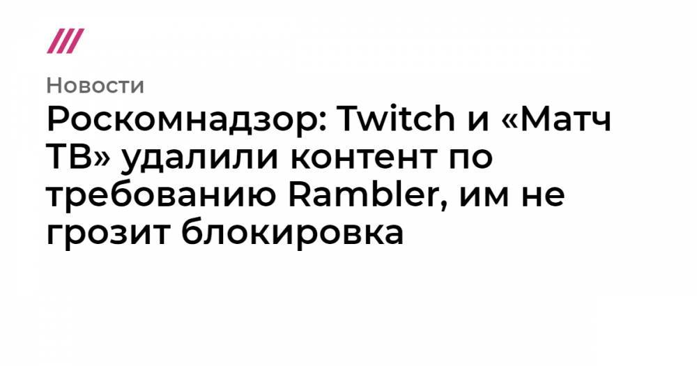 Роскомнадзор: Twitch и «Матч ТВ» удалили контент по требованию Rambler, им не грозит блокировка