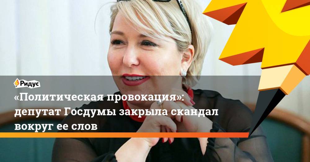 «Политическая провокация»: депутат Госдумы закрыла скандал вокруг ее слов