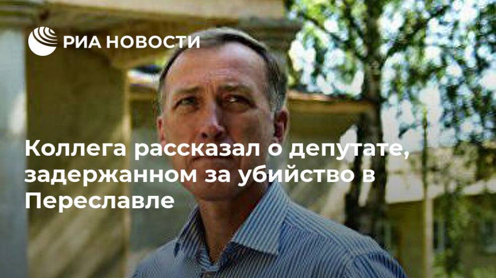 Коллега рассказал о депутате, задержанном за убийство в Переславле