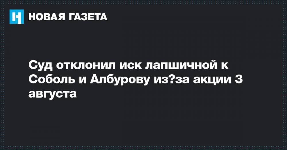 Суд отклонил иск лапшичной к Соболь и Албурову из‑за акции 3 августа