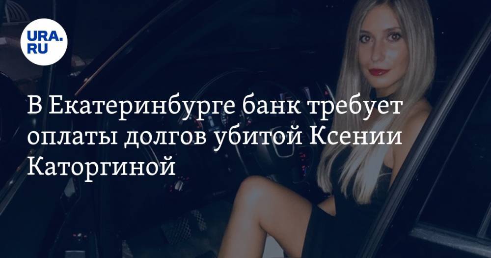 В Екатеринбурге банк требует оплаты долгов убитой Ксении Каторгиной