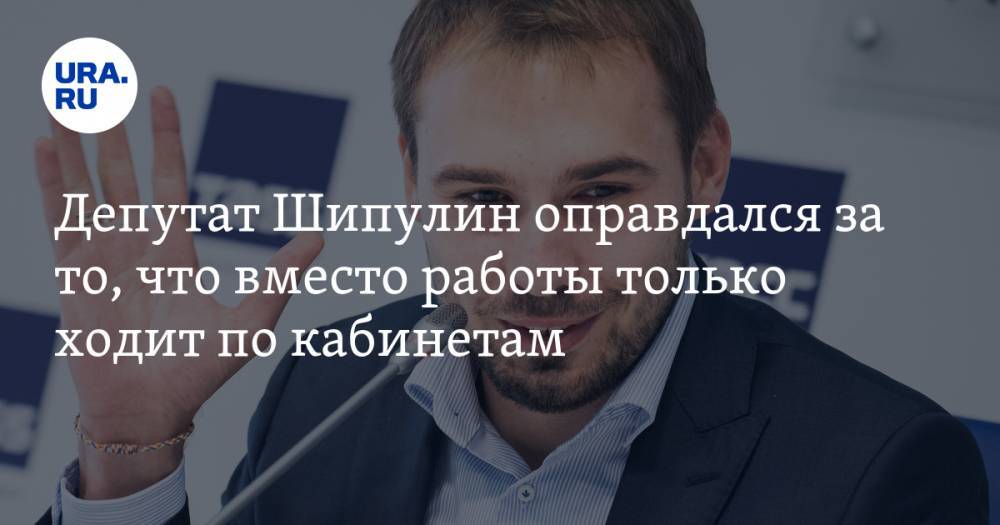 Депутат Шипулин оправдался за то, что вместо работы только ходит по кабинетам