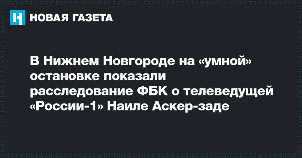 В Нижнем Новгороде на «умной» остановке показали расследование ФБК о телеведущей «России-1» Наиле Аскер-заде&nbsp;