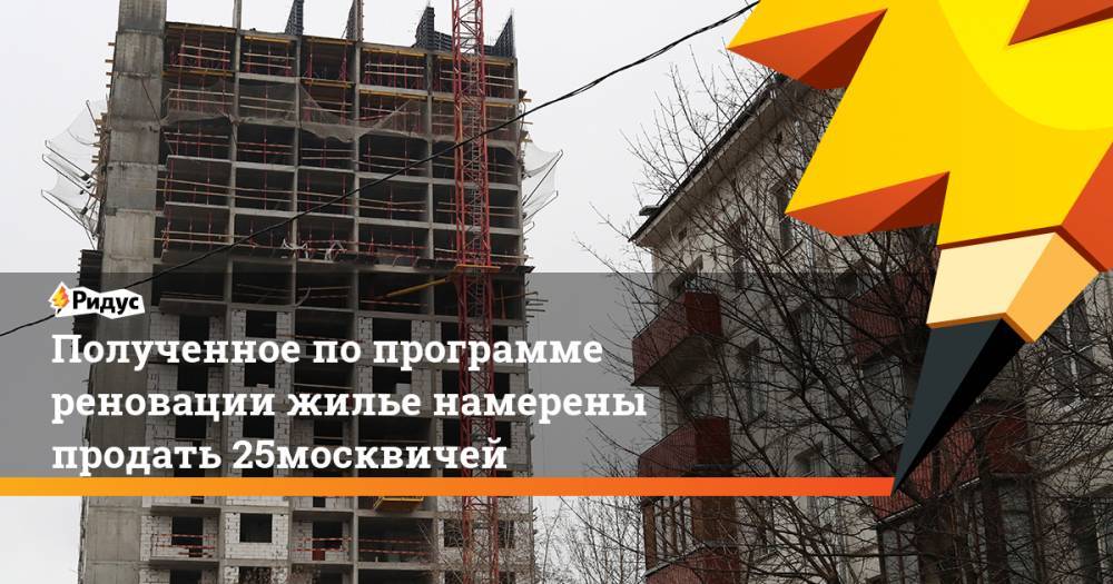 Полученное по программе реновации жилье намерены продать 25% москвичей