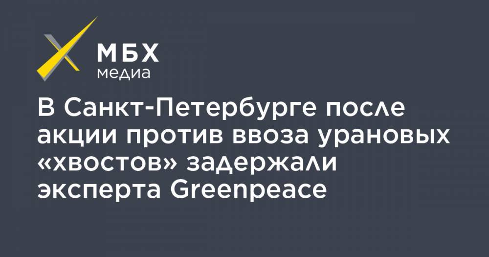В Санкт-Петербурге после акции против ввоза урановых «хвостов» задержали эксперта Greenpeace