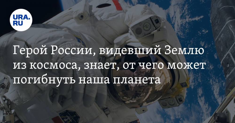 Герой России, видевший Землю из космоса, знает, от чего может погибнуть наша планета