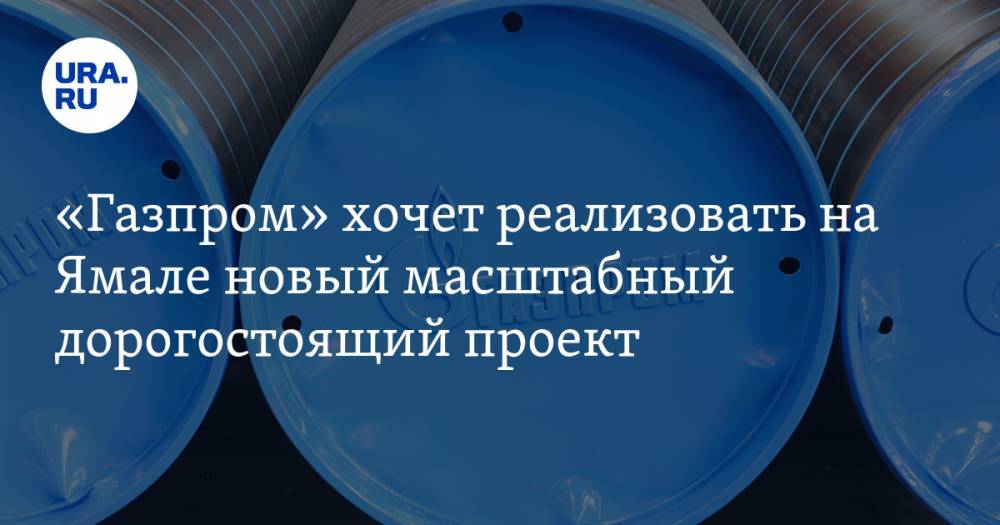 «Газпром» хочет реализовать на Ямале новый масштабный дорогостоящий проект