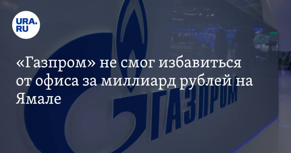 «Газпром» не смог избавиться от офиса за миллиард рублей на Ямале