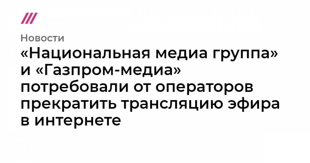 «Национальная медиа группа» и «Газпром-медиа» потребовали от операторов прекратить трансляцию эфира в интернете