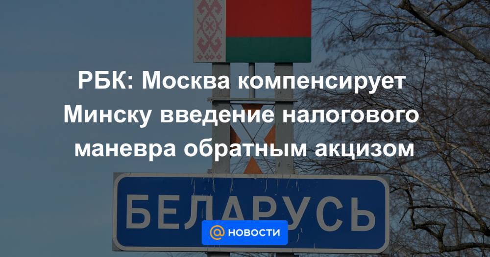 РБК: Москва компенсирует Минску введение налогового маневра обратным акцизом