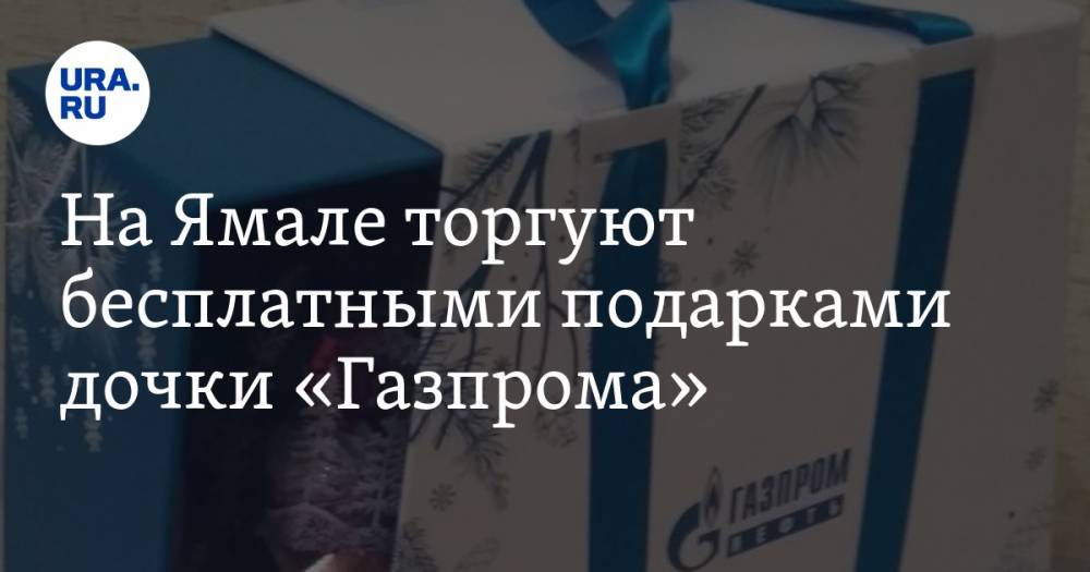 На Ямале торгуют бесплатными подарками дочки «Газпрома». ФОТО