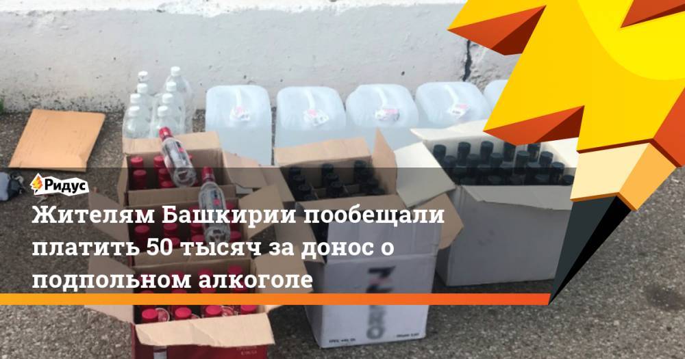 Жителям Башкирии пообещали платить 50 тысяч за донос о подпольном алкоголе