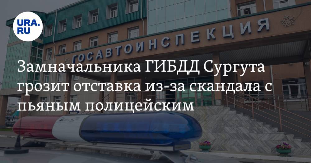 Замначальника ГИБДД Сургута грозит отставка из-за скандала с пьяным полицейским