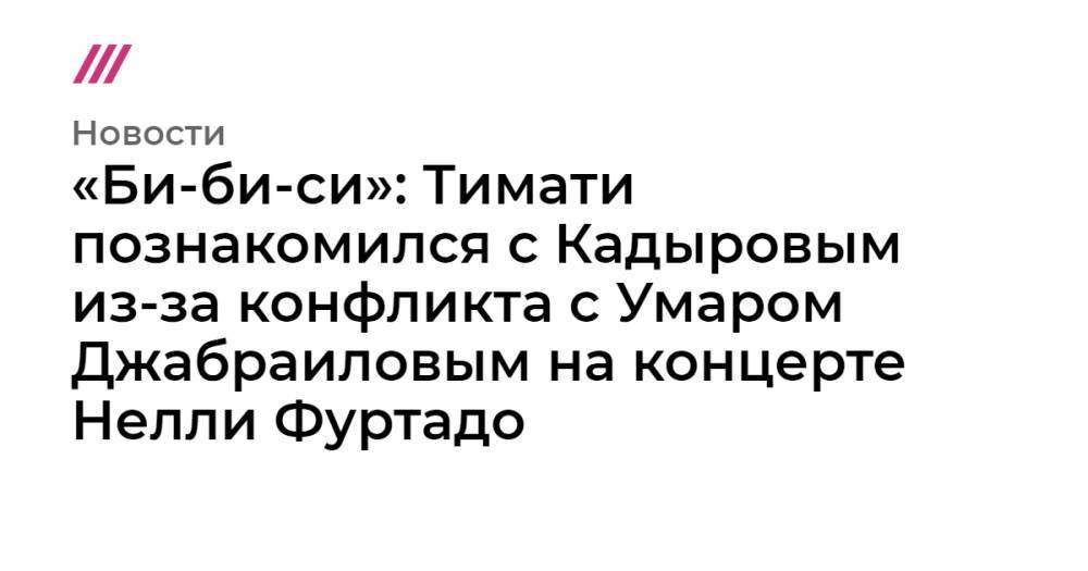«Би-би-си»: Тимати познакомился с Кадыровым из-за конфликта с Умаром Джабраиловым на концерте Нелли Фуртадо