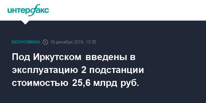 Под Иркутском введены в эксплуатацию 2 подстанции стоимостью 25,6 млрд руб.