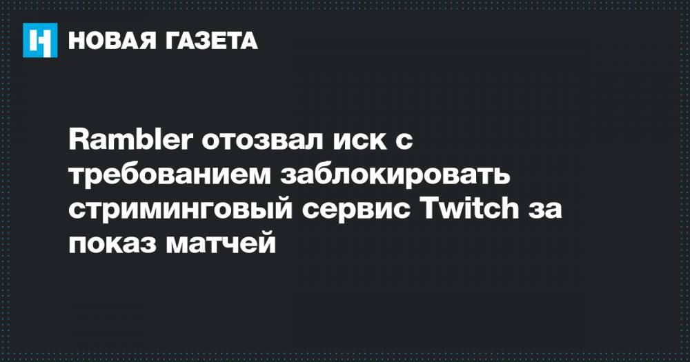 Rambler отозвал иск с требованием заблокировать стриминговый сервис Twitch за показ матчей