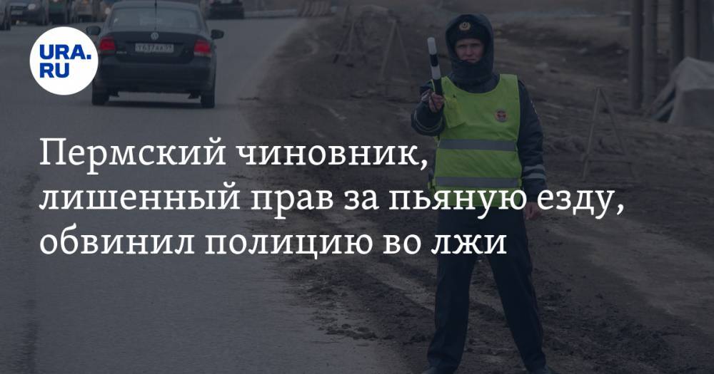 Пермский чиновник, лишенный прав за пьяную езду, обвинил полицию во лжи