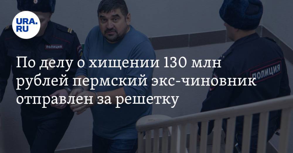 По делу о хищении 130 млн рублей пермский экс-чиновник отправлен за решетку. ФОТО, ВИДЕО