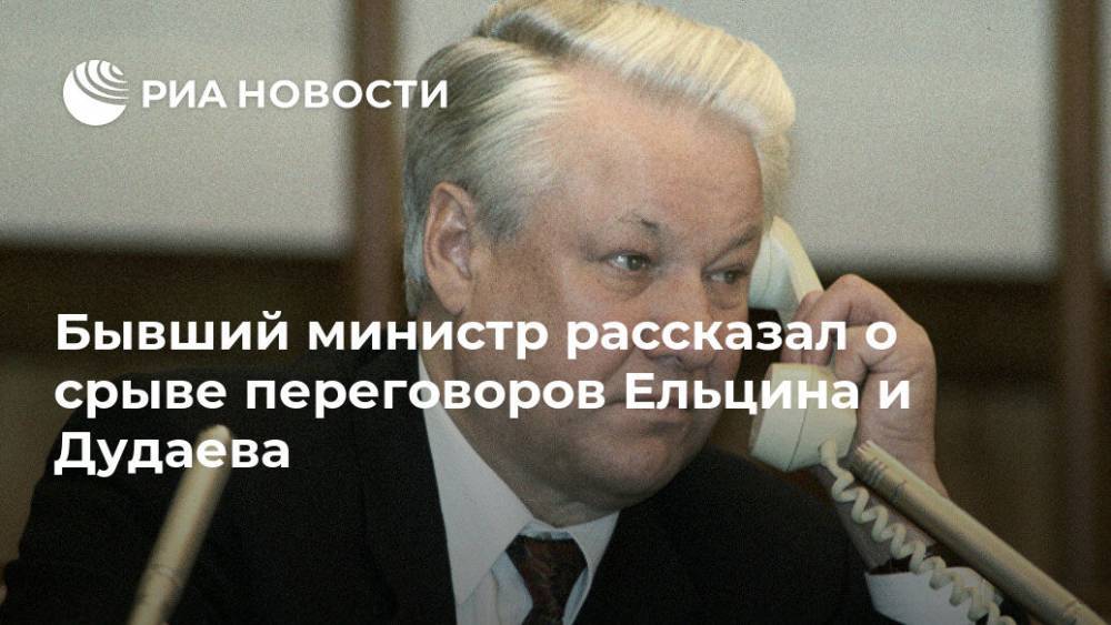 Бывший министр рассказал о срыве переговоров Ельцина и Дудаева