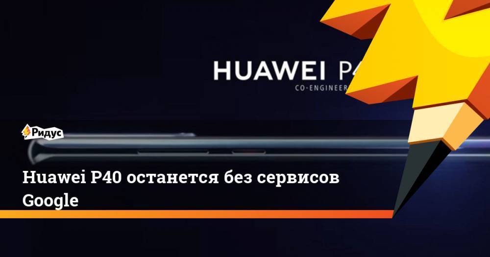 Huawei P40 останется без сервисов Google