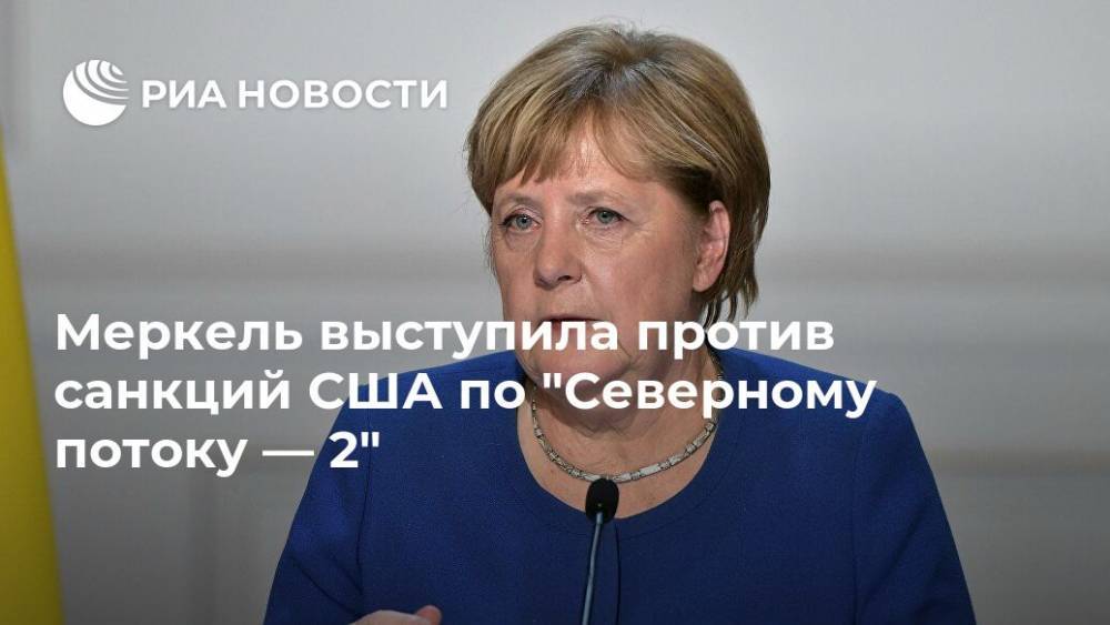 Меркель выступила против санкций США по "Северному потоку — 2"