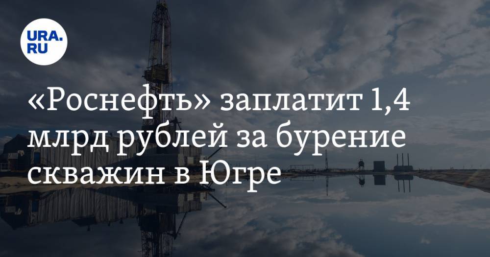 «Роснефть» заплатит 1,4 млрд рублей за бурение скважин в Югре