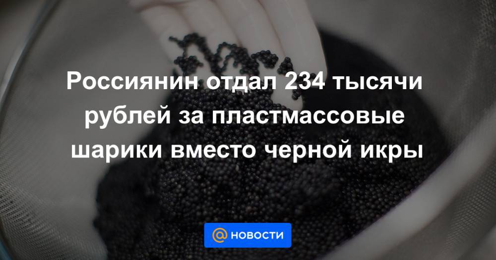 Россиянин отдал 234 тысячи рублей за пластмассовые шарики вместо черной икры